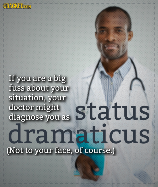 COMT If you are a big fuss about your situation, your status doctor might diagnose you as dramaticus (Not to your face, of course.)