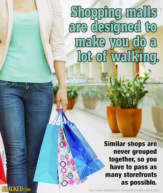 Shopping malls are designed to make you do a lot of walking. Similar shops are never grouped together, SO you creative have to pass as Get many storef