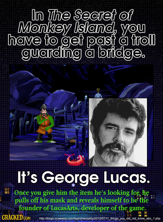 In ThE Secret of Monkey Island, you have to get past o troll guarding o bridge. It's George Lucas. Once you give him the item he's looking for, he pul