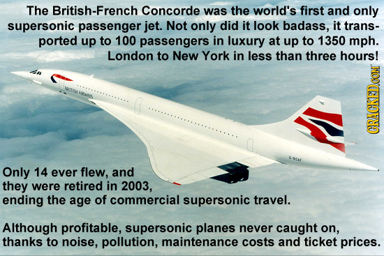 The British-Fre Concorde was the world's first and only supersonic passenger jet. Not only did it look badass, it trans- ported up to 100 passengers i