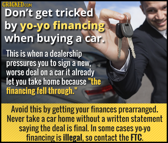CRACKED COM Don't get tricked by yo-yo financing when buying a car. This is when a dealership pressures you to sign a new, worse deal on a car it alre