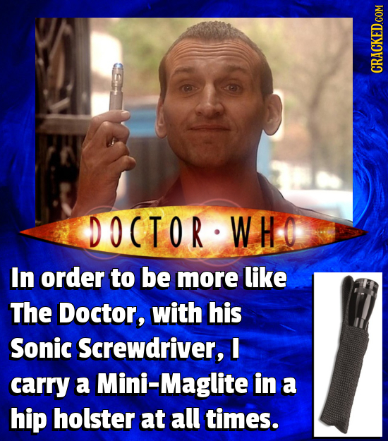 DOCTOR WHO In order to be more like The Doctor, with his Sonic Screwdriver, I carry a Mini-Maglite in a hip holster at all times.