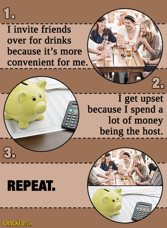 1. I invite friends over for drinks because it's more convenient for me. 2. I get upset because I spend a lot of money BECECO CEC being the host. 3, R