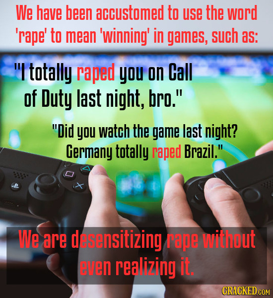 We have been accustomed to use the word 'rape' to mean 'winning' in games, such as: I totally raped you on Call of Duty last night, bro. Did you wa