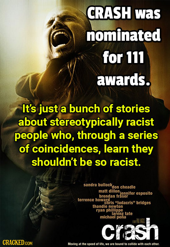 CRASH was nominated for 111 awards. It's just a bunch of stories about stereotypically racist people who, through a series of coincidences, learn they