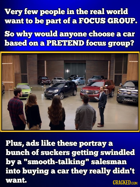Very few people in the real world want to be part of a FOCUS GROUP. So why would anyone choose a car based on a PRETEND focus group? Plus, ads like th