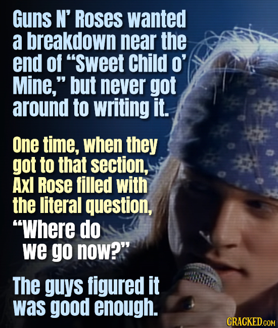 Guns N' ROSES wanted a breakdown near the end of sweet Child o' Mine, but never got around to writing it. One time, when they got to that section, A