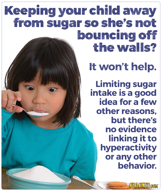 Keeping your child away from sugar so she's not bouncing off the walls? It won't help. Limiting sugar intake is a good idea for a few other reasons, b