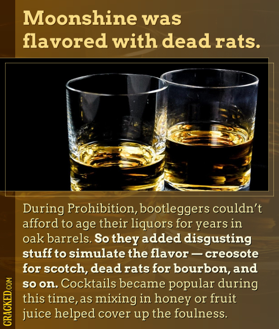Moonshine was flavored with dead rats. During Prohibition, bootleggers couldn't afford to age their liquors for years in oak barrels. So they added di