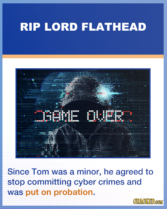 RIP LORD FLATHEAD BBME OLJEE Since Tom was a minor, he agreed to stop committing cyber crimes and was put on probation. GRACKEDOONT