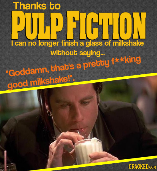 Thanks to PULPFICTION I can no longer finish a glass of milkshake without saying... f*kking that's a pretty Goddamn, milkshake!. good CRACKED cO COM