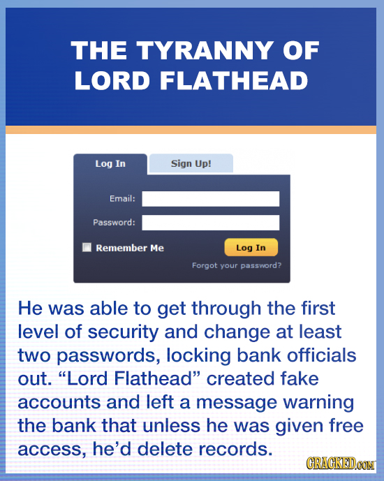 THE TYRANNY OF LORD FLATHEAD Log In Sign Up! Email: Password: Remember Me Log In Forgot your password? He was able to get through the first level of s