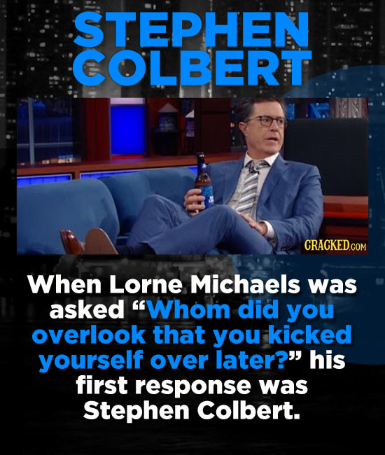 STEPHEN COLBERT When Lorne Michaels was asked Whom did you overlook that you kicked yourself over later? his first response was Stephen Colbert.
