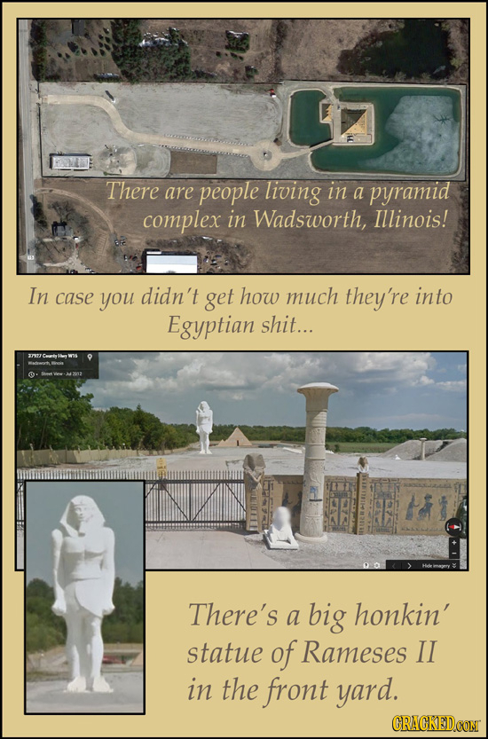 There are people living in a pyramid complex in Wadsworth, Illinois! In case you didn't get how much they're into Egyptian shit... There's a big honki