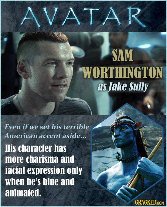 AVATAR SAM WORTHINGTON as Jake Sully Even if we set his terrible American accent aside... His character has more charisma and facial expression only w