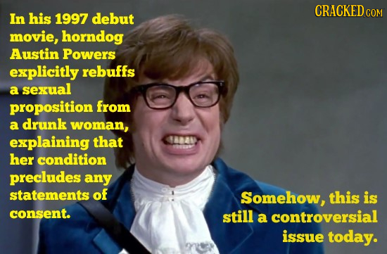 CRACKED In his 1997 debut COM movie, horndog Austin Powers explicitly rebuffs a sexual proposition from a drunk woman, explaining that 18040 her condi