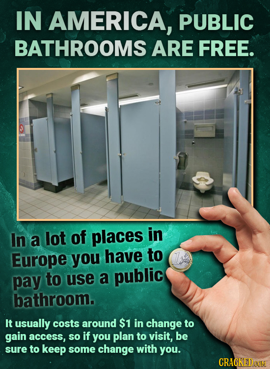 IN AMERICA, PUBLIC BATHROOMS ARE FREE. In a lot of places in Europe you have to pay to use a public bathroom. It usually costs around $1 in change to 
