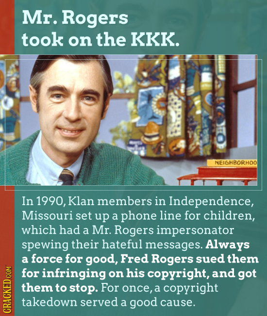 Mr. Rogers took on the KKK. NEIGHBORHOO In 1990, Klan members in Independence, Missouri set up a phone line for children, which had a Mr. Rogers imper