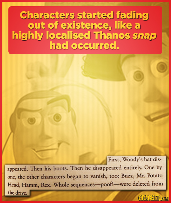 Characters started fading out of existence, like a highly localised Thanos snap had occurred. First, Woody's hat dis- appeared. Then his boots. Then h