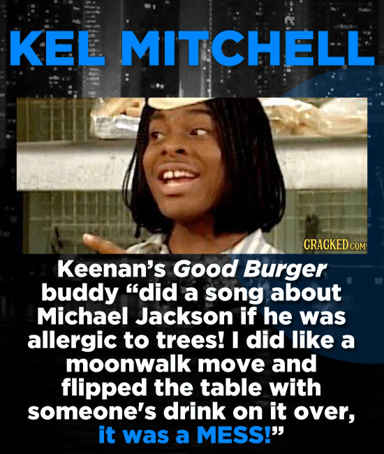 KEL MITCHELL Keenan's Good Burger buddy did a song about Michael Jackson if he was allergic to trees! I did like a moonwalk move and flipped the tabl