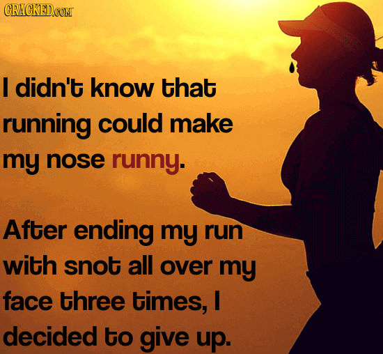 I didn't know that running could make my nose runny. After ending my run with snot all over my face three times, I decided to give up.