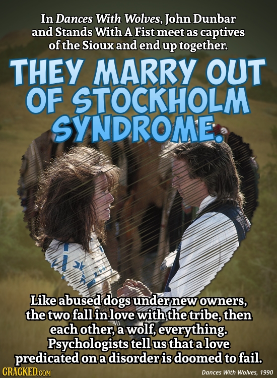 In Dances With Wolves, John Dunbar and Stands With A Fist meet as captives of the Sioux and end up together. THEY MARRY OUT OF STOCKHOLM SYNDROME Like