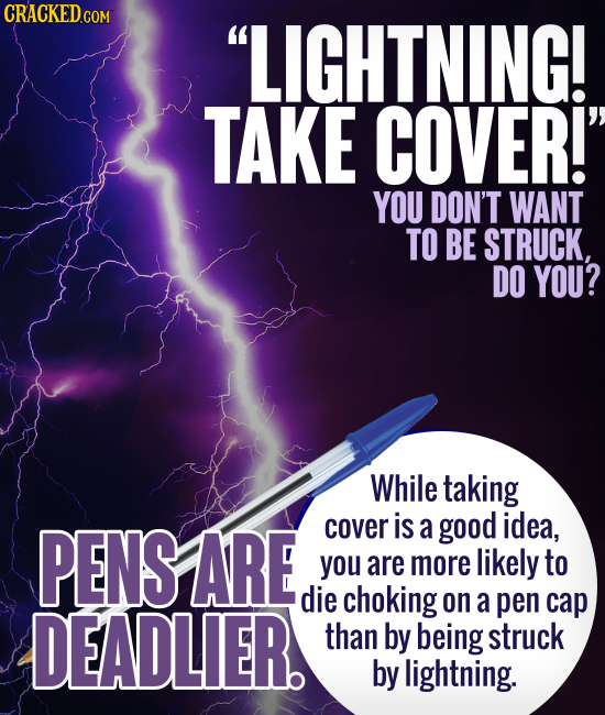 LIGHTNING! TAKE COVER! YOU DON'T WANT TO BE STRUCK, DO YOU? While taking PENS ARE cover is a good idea, you are more likely to die choking on a DEAD