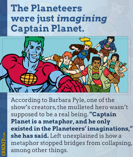 The Planeteers were just imagining Captain Planet. According to Barbara Pyle, one of the show's creators, the mulleted hero wasn't supposed to be a re