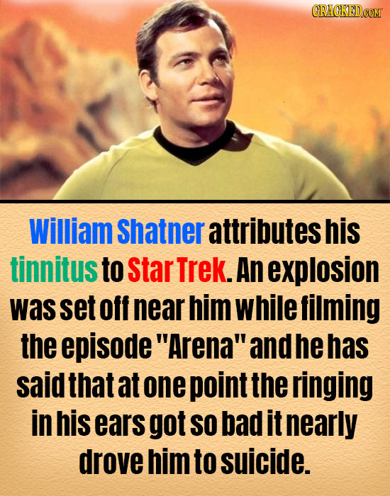 William Shatner attributes his tinnitus to star Trek. An explosion was set off near him while filming the episode Arena and he has said that at one
