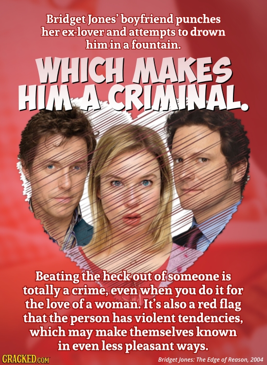 Bridget Jones' boyfriend punches her ex -lover and attempts to drown him in a fountain. WHICH MAKES HIM A CRIMINAL. Beating the heck out of someone is
