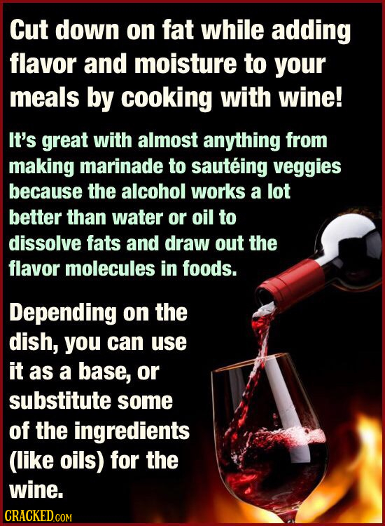 Cut down on fat while adding flavor and moisture to your meals by cooking with wine! It's great with almost anything from making marinade to sauteing