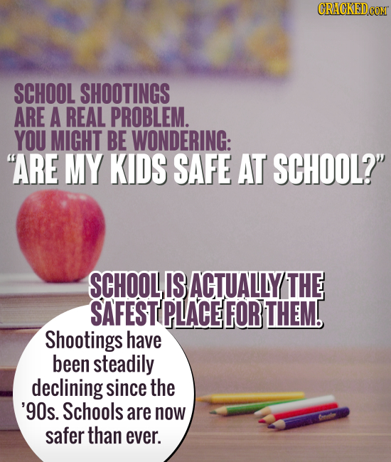 SCHOOL SHOOTINGS ARE A REAL PROBLEM. YOU MIGHT BE WONDERING: ARE MY KIDS SAFE AT SCHOOL? SCHOOLIS ACTUALLY THE SAFESTE PLACE FOR THEM. Shootings hav