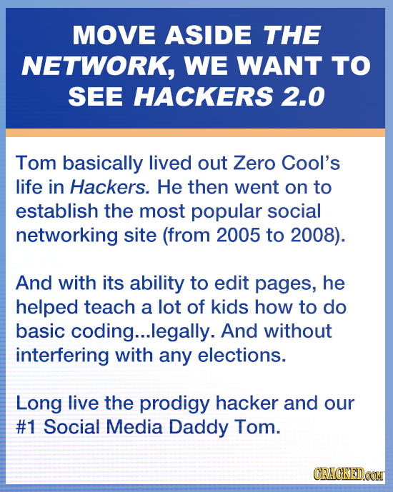 MOVE ASIDE THE NETWORK, WE WANT TO SEE HACKERS 2.0 Tom basically lived out Zero Cool's life in Hackers. He then went on to establish the most popular