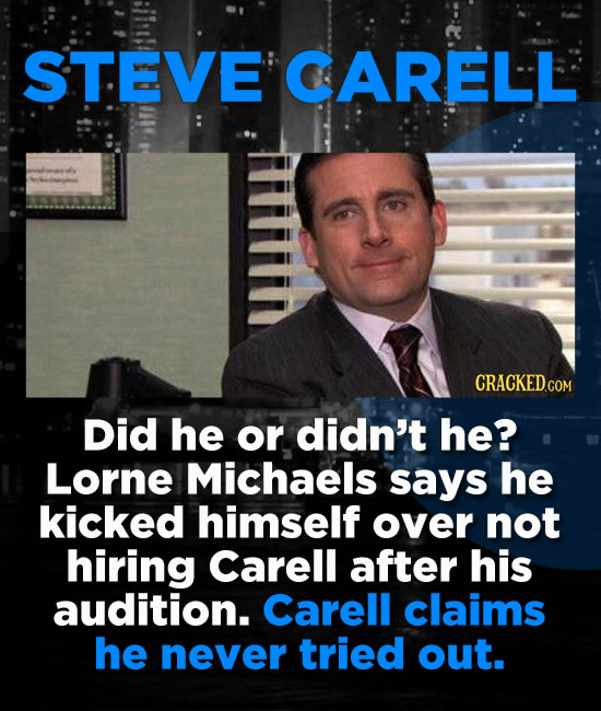 STEVE CARELL Did he or didn't he? Lorne Michaels says he kicked himself over not hiring Carell after his audition. Carell claims he never tried out.