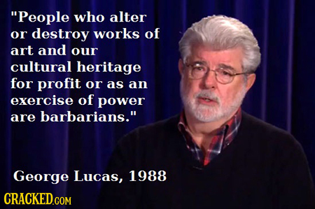 People who alter or destroy works of art and our cultural heritage for profit or as an exercise of power are barbarians. George Lucas, 1988