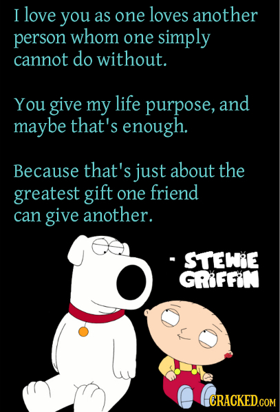 I love you as one loves another person whom one simply cannot do without. You give my life purpose, and maybe that's enough. Because that's just about