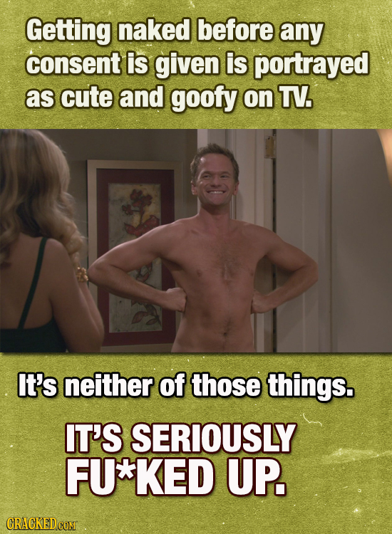 Getting naked before any consent is given is portrayed as cute and goofy on TV. It's neither of those things. IT'S SERIOUSLY FU'*KED UP.