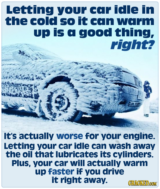 Letting your car idle in the cold So it can warm Up is a good thing, right? It's actually worse for your engine. Letting your car idle can wash away t