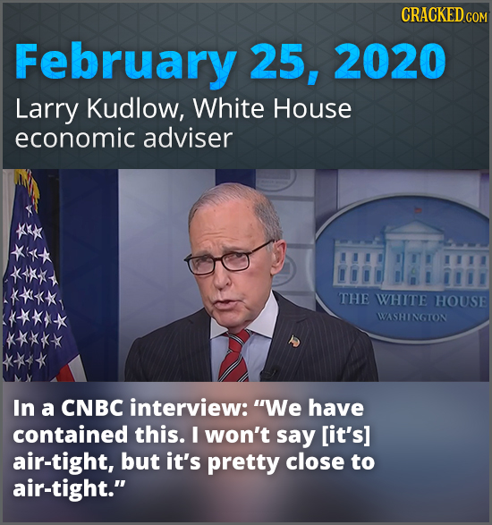 CRACKED co February 25, 2020 Larry Kudlow, White House economic adviser THE WHITIE HOUSE WASHINGTON In a CNBC interview: We have contained this. I wo