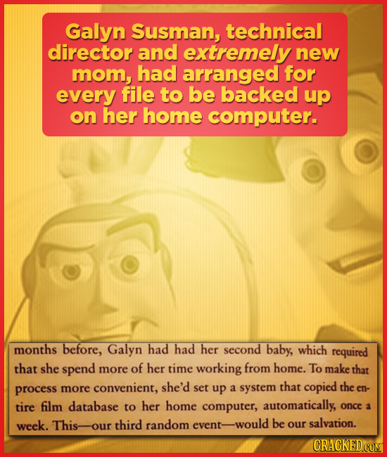 Galyn Susman, technical director and extremely new mom, had arranged for every file to be backed up on her home computer. months before, Galyn had had