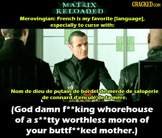 MATRIX RELOADED Merovingian: French is my favorite [languagel. especially to curse with: Nom de dieu de putain de bordel de merde de saloperie de conn