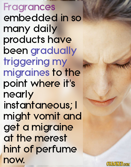 Fragrances embedded in SO many daily products have been gradually triggering my migraines to the point where it's nearly inst antaneous; I might vomit