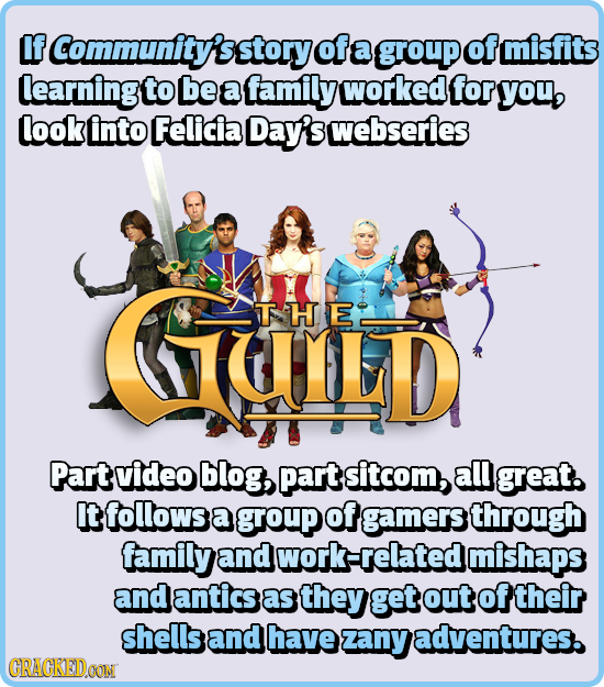 If Community's story of a group of misfits learning to be a family worked for youo look into Felicia Day's webseries UULLD THE Part video blog, part s