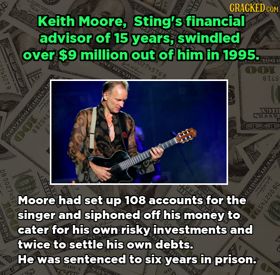 CRACKEDC Keith Moore, Sting's financial advisor of 15 years, swindled over $9 million out of him in 1995. 8ILS 130 P SHA 882ShL Moore had set up 108 a