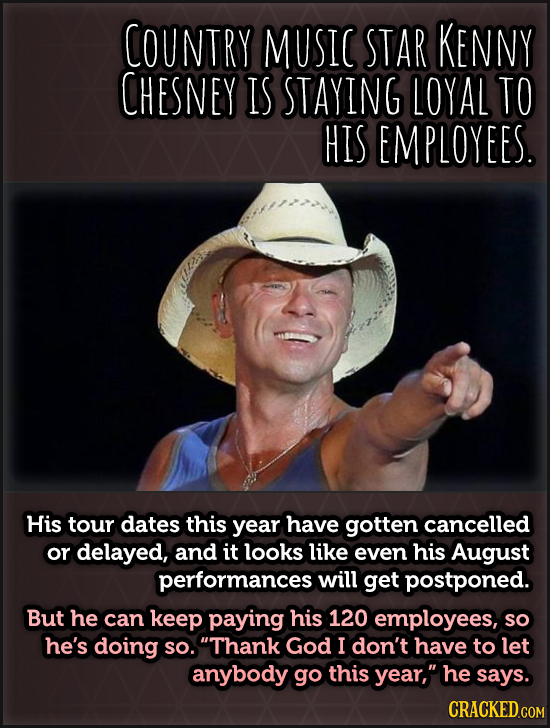 COUNTRY MUSIC STAR KENNY CHESNEY IS STAYING LOYAL TO HIS EMPLOYEES. His tour dates this year have gotten cancelled Or delayed, and it looks like even