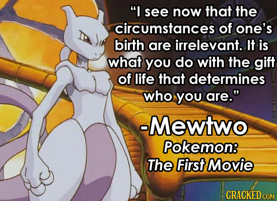 I see now that the circumstances of one's birth are irrelevant. It is what you do with the gift of life that determines who you are. Mewtwo Pokemon: