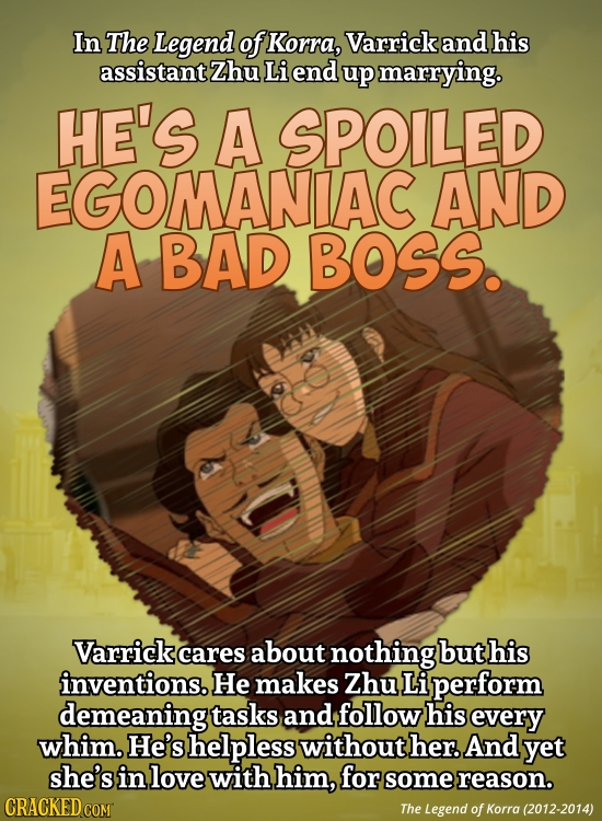 In The Legend of Korra, Varrick and his assistant Zhu Li end up marrying. HE'S A SPOILED EGOMANIAC AND A BAD BOSS. Varrick cares about nothing but his