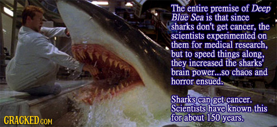 The entire premise of Deep Blue Sea is that since sharks don't get cancer. the scientists experimented on them for medical research, but to speed thin