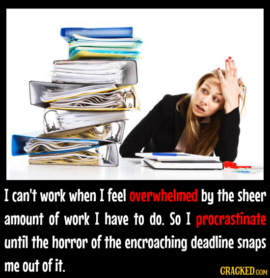 I can't work when I feel overwhelmed by the sheer amount of work I have to do. So I procrastinate until the horror of the encroaching deadline snaps m