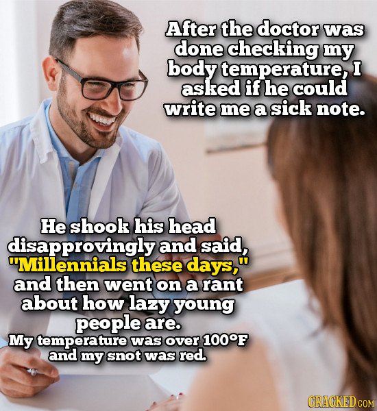 After the doctor was done checking my body temperature, I asked if he could write me a sick note. He shook his head disapprovinglya and said, Millenn